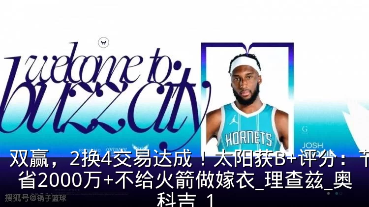 双赢,2换4交易达成!太阳获B+评分:节省2000万+不给火箭做嫁衣_理查兹_奥科吉_1